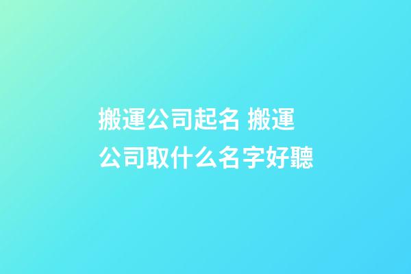 搬運公司起名 搬運公司取什么名字好聽-第1張-公司起名-玄機派